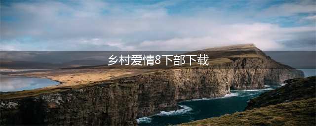 乡村爱情8部全集播放下载，乡村爱情第八部分集剧情免费观看(乡村爱情8下部下载)