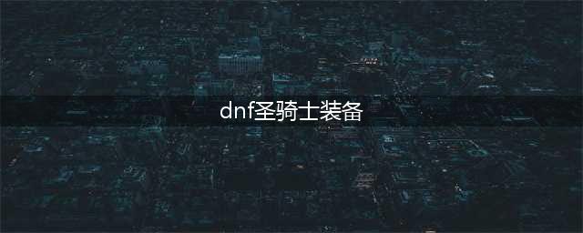 《dnf》圣骑士110选什么装备 圣骑士110版本装备搭配