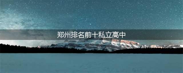 郑州市民办高中排名前十名(郑州排名前十私立高中)