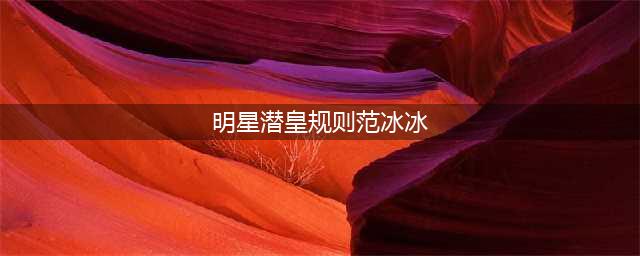 范冰冰自爆被潜规则(明星潜皇规则范冰冰)