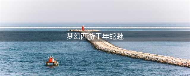 《梦幻西游三维版》千年蛇魅在哪捉 千年蛇魅捕捉位置分享(梦幻西游千年蛇魅)