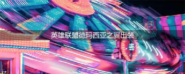 英雄联盟德玛西亚怎么出装2023-2023德玛西亚出装推荐
