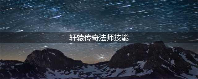 《轩辕传奇》手游法师详细介绍 法师技能加点推荐(轩辕传奇法师技能)