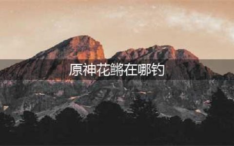 原神花鳉在哪钓 花鳉分布位置