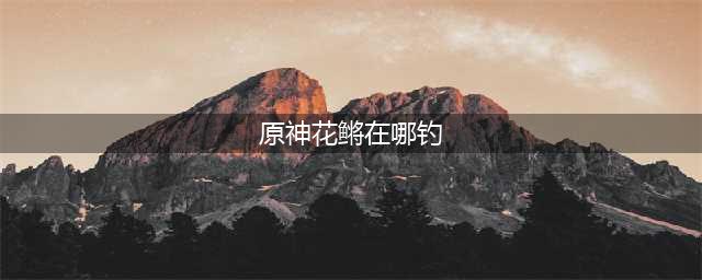 原神花鳉在哪钓 花鳉分布位置