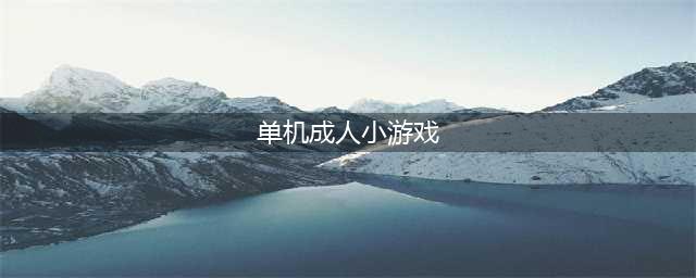 2022最受欢迎的成人单机游戏有哪些 好玩的成人单机游戏推荐(单机成人小游戏)