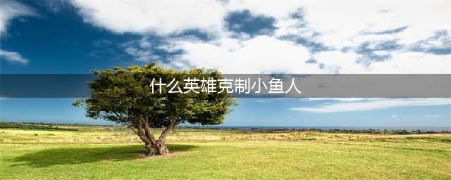 《英雄联盟》什么英雄克制小鱼人 克制小鱼人的英雄