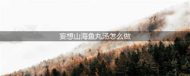妄想山海鱼丸汤怎么做 鱼丸汤制作方法一览