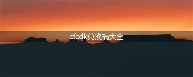 穿越火线手游cdkey兑换码2022最新一览(cfcdk兑换码大全)