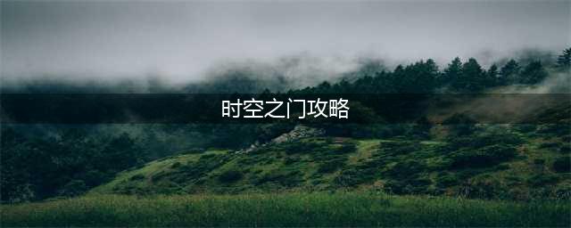 上古有灵妖时空之门1-3关攻略(时空之门攻略)