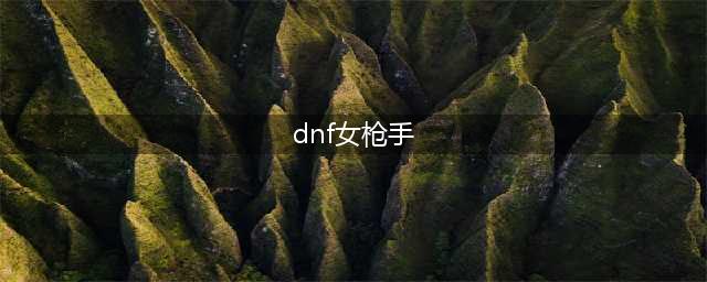 《DNF》女枪手职业哪个厉害 女枪手职业选择推荐(dnf女枪手)