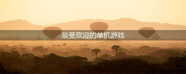 最热门的单机游戏推荐 2022十大必玩单机游戏排行榜(最受欢迎的单机游戏)