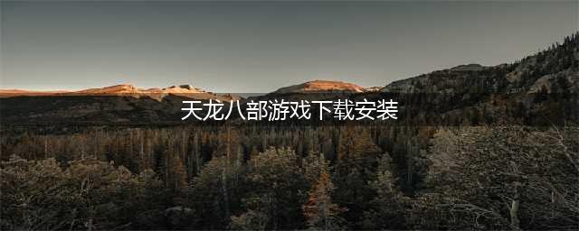 新天龙八部手游怎么下载 官方正式版下载安装教程​(天龙八部游戏下载安装)