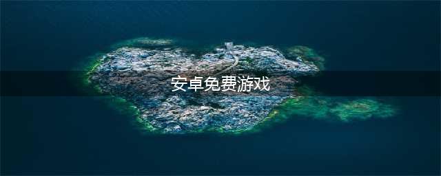 2021十大安卓免费游戏推荐 最火爆的安卓免费游戏排行榜游戏推荐(安卓免费游戏)