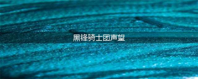 魔兽世界wlk黑锋骑士团声望怎么刷-wlk黑锋骑士团声望速刷攻略