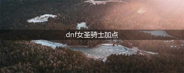 DNF女圣骑士110级刷图加点攻略(dnf女圣骑士加点)