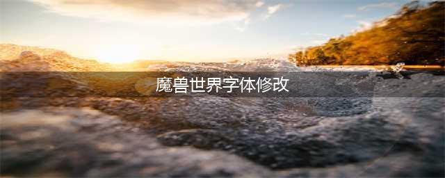 魔兽世界字体怎么修改-字体修改教程(魔兽世界字体修改)
