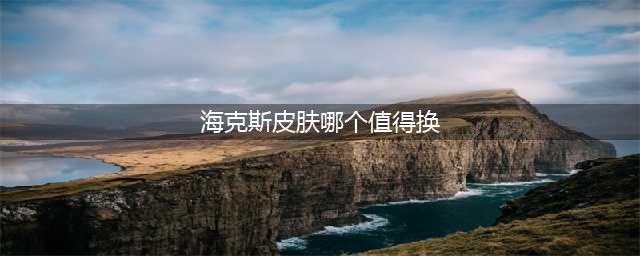 2021英雄联盟海克斯皮肤哪个值得换 皮肤选择推荐(海克斯皮肤哪个值得换)