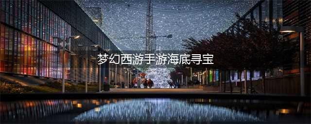 《梦幻西游手游》获得海底宝藏怎么穿 海底宝藏搭配推荐(梦幻西游手游海底寻宝)