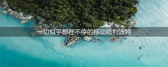 《哈利波特魔法觉醒》不停地移动拼图 一切似乎都在不停地移动拼图在哪里(一切似乎都在不停的移动哈利波特)