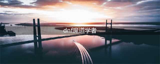 《DNF》知源魔道学者图文攻略 魔道学者怎么玩(dnf魔道学者)