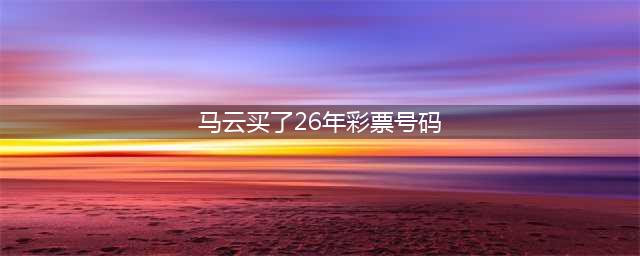 还记得10年前，马云花费3600万买下双色球所有组合吗？(马云买了26年彩票号码)