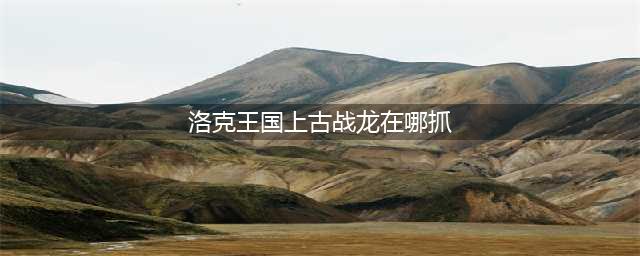 洛克王国上古战龙怎么得