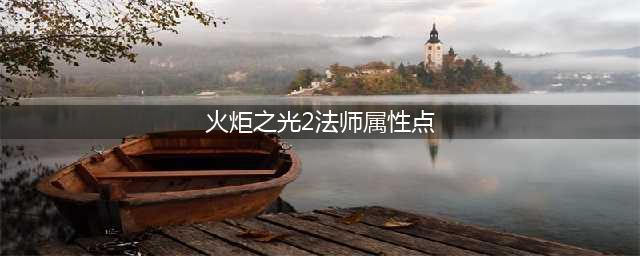 《火炬之光2》火法师怎么加点 火法师加点方法分享(火炬之光2法师属性点)