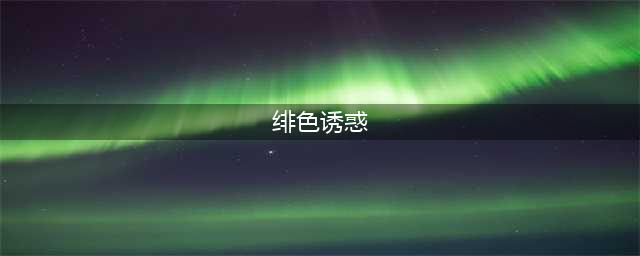 《妖姬葵之绯色诱惑》欢迎来到奇幻绿光世界！(绯色诱惑)