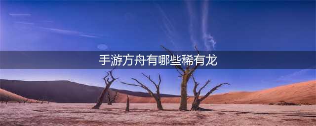 方舟生存进化稀有龙有哪些十大稀有龙图文介绍