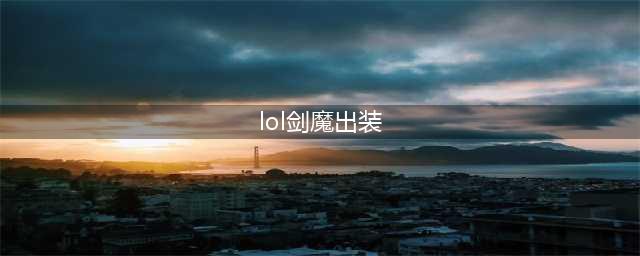 英雄联盟11.19剑魔怎么出装 出装思路分享(lol剑魔出装)