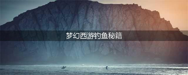 梦幻西游钓鱼秘籍攻略