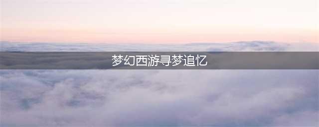梦幻西游寻梦追忆攻略2023