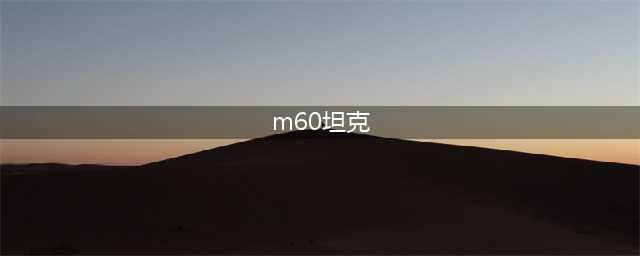 《坦克世界》M60怎么样 M60坦克性能强度测评(m60坦克)
