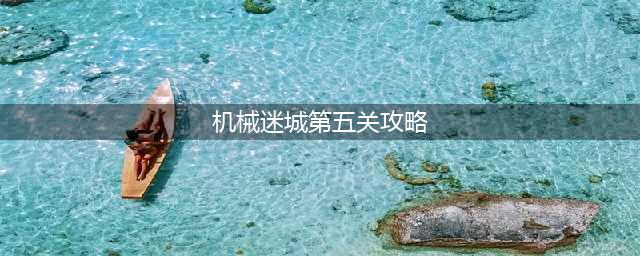 机械迷城第五6怎么玩关怎么过(机械迷城第五关攻略)