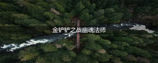金铲铲之战S6幽魂法师怎么打 幽魂法师玩法攻略(金铲铲之战幽魂法师)