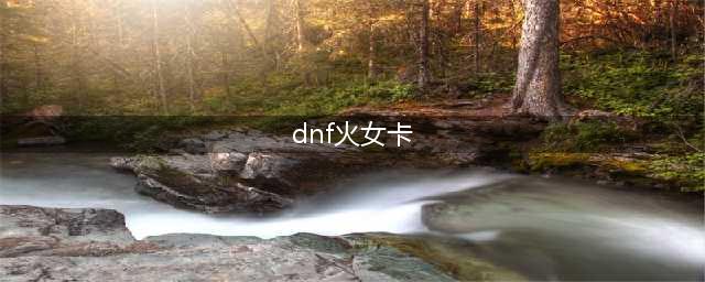 《DNF》这几个塔帮你降低难度 创世之书推图还在卡关么(dnf火女卡)
