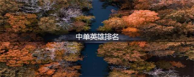 英雄联盟11.20中单梯度排行 中单上分英雄推荐(中单英雄排名)