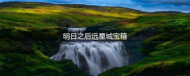 《明日之后》远星城全宝箱位置 远星城宝箱全位置汇总