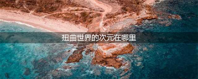 《DNF》扭曲世界的次元在哪 扭曲世界的次元进入攻略(扭曲世界的次元在哪里)