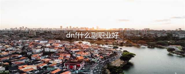 《dnf》哪个副职业最赚钱 最赚钱副职业选择推荐(dnf什么副职业好)