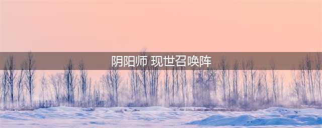 阴阳师召唤阵是什么2023 召唤阵及现世召唤方法