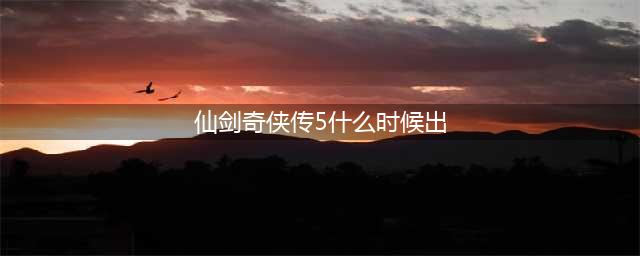 《仙剑奇侠传五》手游什么时候出 仙剑奇侠传五手游上线时间(仙剑奇侠传5什么时候出)