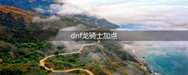 《DNF》100级龙骑士如何加点 龙骑士加点推荐(dnf龙骑士加点)