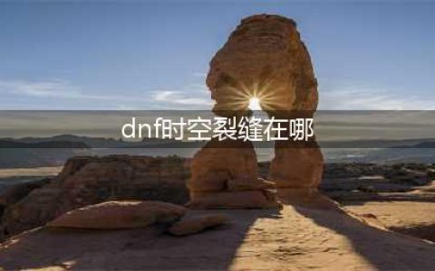 DNF时空裂缝在哪怎么进入条件及任务详解(dnf时空裂缝在哪)