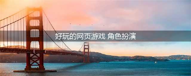 经典好玩得网页游戏排行2021 最火爆的网页游戏有哪些(好玩的网页游戏 角色扮演)