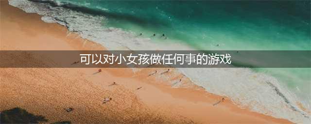 2022有什么游戏可以对女生做一些有趣的事情 和女生互动的游戏推荐(可以对小女孩做任何事的游戏)