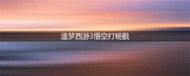 造梦西游3杨戬怎么打-造梦西游3打杨戬攻略(造梦西游3悟空打杨戬)