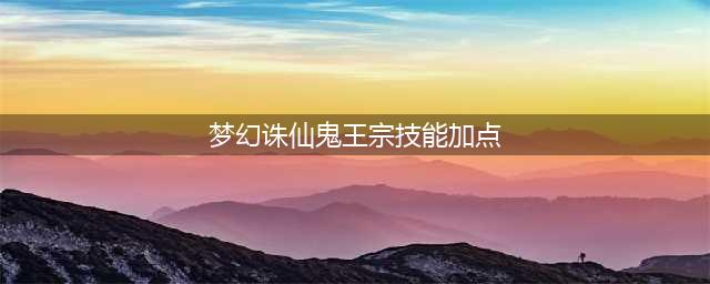 《梦幻新诛仙》鬼王宗怎么加点 鬼王宗加点分享