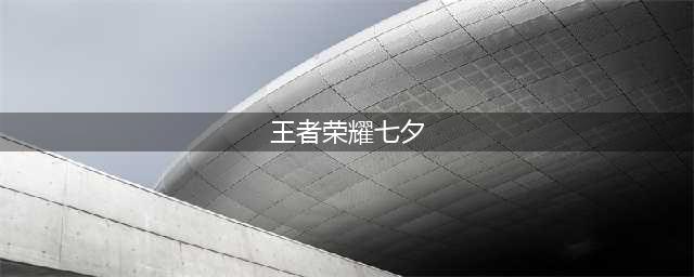王者荣耀2021七夕节返场皮肤：2021七夕节活动攻略教程